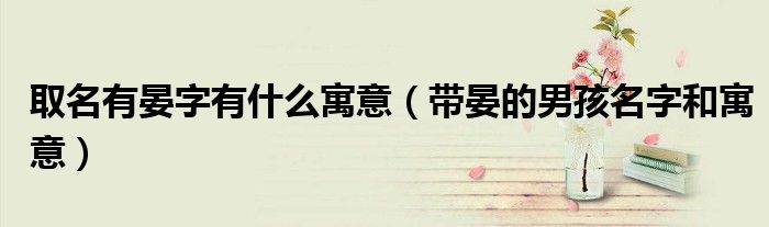 取名有晏字有什么寓意（帶晏的男孩名字和寓意）