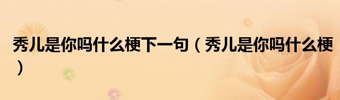 秀兒是你嗎什么梗下一句（秀兒是你嗎什么梗）