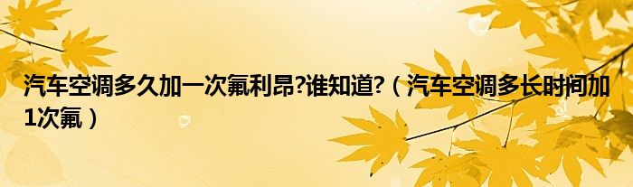 汽車空調(diào)多久加一次氟利昂?誰(shuí)知道?（汽車空調(diào)多長(zhǎng)時(shí)間加1次氟）