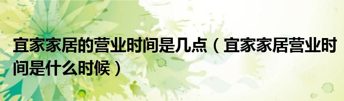 宜家家居的營業(yè)時間是幾點（宜家家居營業(yè)時間是什么時候）