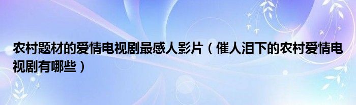 農(nóng)村題材的愛情電視劇最感人影片（催人淚下的農(nóng)村愛情電視劇有哪些）