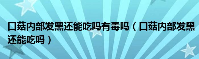 口菇內(nèi)部發(fā)黑還能吃嗎有毒嗎（口菇內(nèi)部發(fā)黑還能吃嗎）