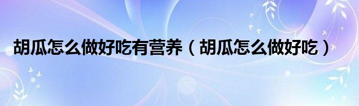 胡瓜怎么做好吃有營(yíng)養(yǎng)（胡瓜怎么做好吃）