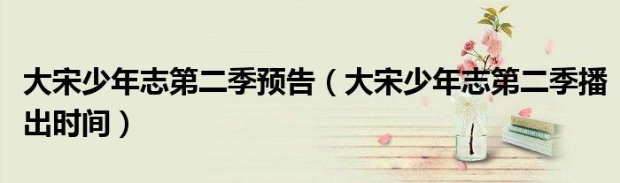 大宋少年志第二季預(yù)告（大宋少年志第二季播出時(shí)間）
