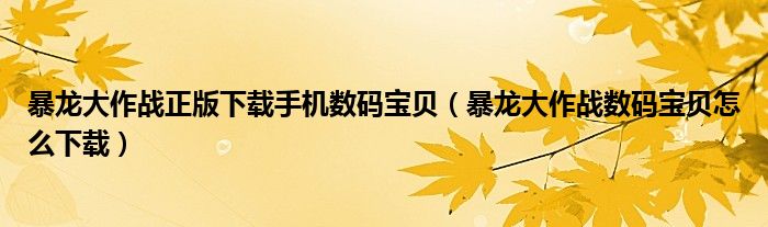 暴龍大作戰(zhàn)正版下載手機數碼寶貝（暴龍大作戰(zhàn)數碼寶貝怎么下載）