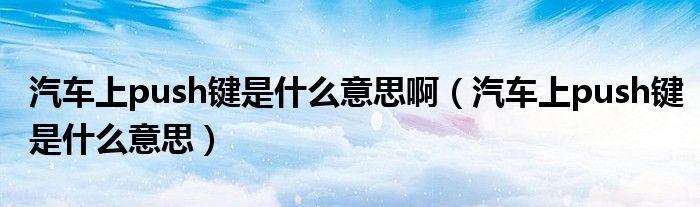 汽車上push鍵是什么意思?。ㄆ嚿蟨ush鍵是什么意思）