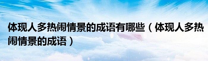 體現(xiàn)人多熱鬧情景的成語(yǔ)有哪些（體現(xiàn)人多熱鬧情景的成語(yǔ)）
