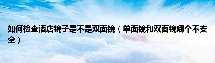 如何檢查酒店鏡子是不是雙面鏡（單面鏡和雙面鏡哪個不安全）