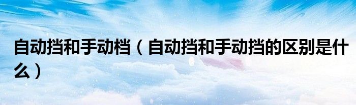 自動擋和手動檔（自動擋和手動擋的區(qū)別是什么）