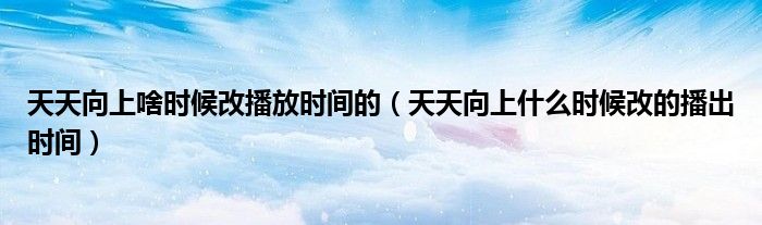 天天向上啥時候改播放時間的（天天向上什么時候改的播出時間）