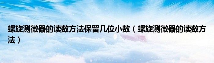 螺旋測微器的讀數(shù)方法保留幾位小數(shù)（螺旋測微器的讀數(shù)方法）
