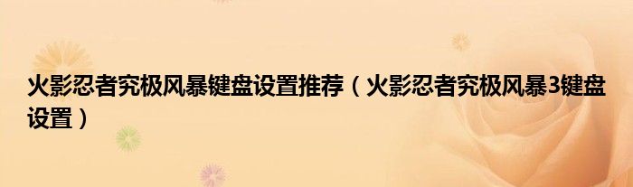 火影忍者究極風暴鍵盤設(shè)置推薦（火影忍者究極風暴3鍵盤設(shè)置）
