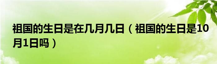 祖國(guó)的生日是在幾月幾日（祖國(guó)的生日是10月1日嗎）