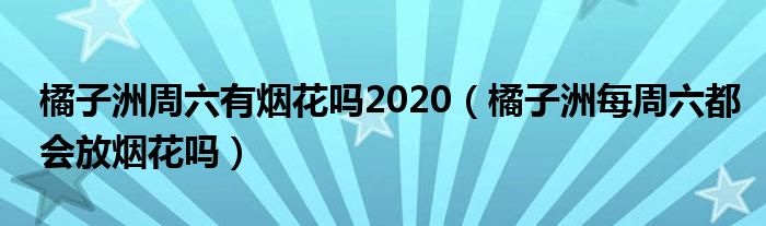 橘子洲周六有煙花嗎2020（橘子洲每周六都會(huì)放煙花嗎）