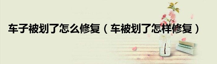 車(chē)子被劃了怎么修復(fù)（車(chē)被劃了怎樣修復(fù)）