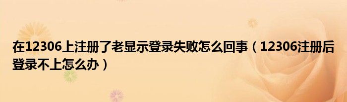 在12306上注冊了老顯示登錄失敗怎么回事（12306注冊后登錄不上怎么辦）
