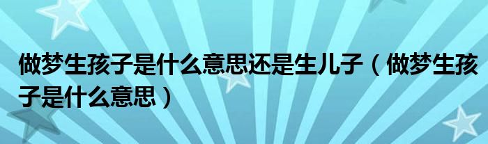 做夢(mèng)生孩子是什么意思還是生兒子（做夢(mèng)生孩子是什么意思）