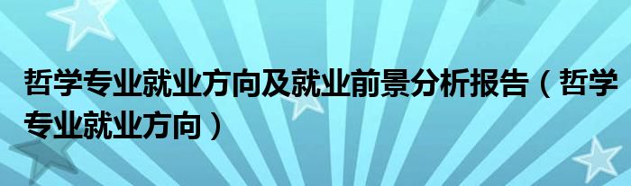哲學(xué)專業(yè)就業(yè)方向及就業(yè)前景分析報(bào)告（哲學(xué)專業(yè)就業(yè)方向）