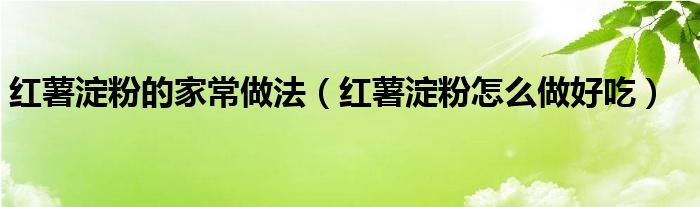 紅薯淀粉的家常做法（紅薯淀粉怎么做好吃）