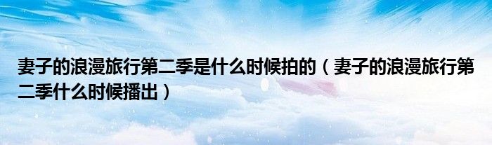 妻子的浪漫旅行第二季是什么時(shí)候拍的（妻子的浪漫旅行第二季什么時(shí)候播出）