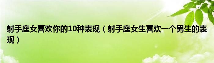 射手座女喜歡你的10種表現(xiàn)（射手座女生喜歡一個(gè)男生的表現(xiàn)）