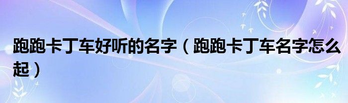 跑跑卡丁車好聽的名字（跑跑卡丁車名字怎么起）