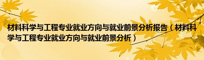 材料科學(xué)與工程專業(yè)就業(yè)方向與就業(yè)前景分析報告（材料科學(xué)與工程專業(yè)就業(yè)方向與就業(yè)前景分析）