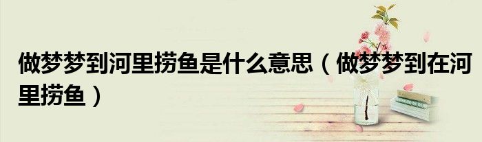 做夢夢到河里撈魚是什么意思（做夢夢到在河里撈魚）