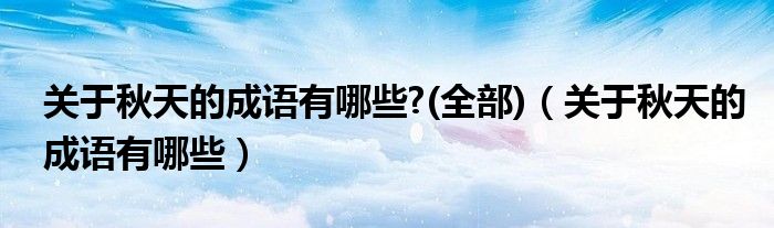 關于秋天的成語有哪些?(全部)（關于秋天的成語有哪些）