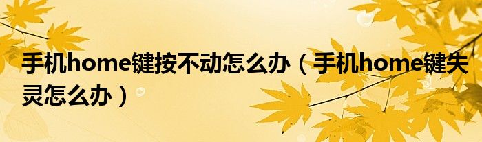 手機home鍵按不動怎么辦（手機home鍵失靈怎么辦）