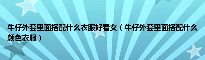 牛仔外套里面搭配什么衣服好看女（牛仔外套里面搭配什么顏色衣服）