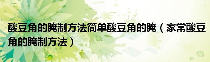 酸豆角的腌制方法簡單酸豆角的腌（家常酸豆角的腌制方法）