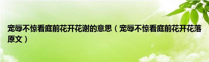 寵辱不驚看庭前花開花謝的意思（寵辱不驚看庭前花開花落原文）