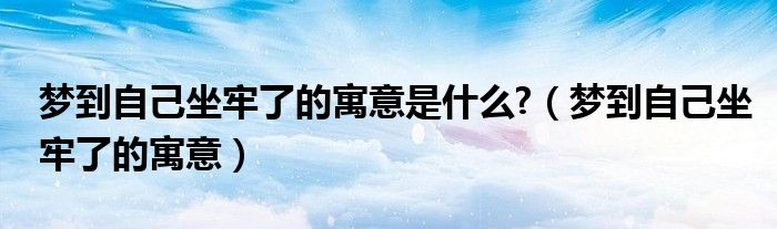 夢到自己坐牢了的寓意是什么?（夢到自己坐牢了的寓意）