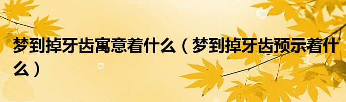 夢到掉牙齒寓意著什么（夢到掉牙齒預(yù)示著什么）
