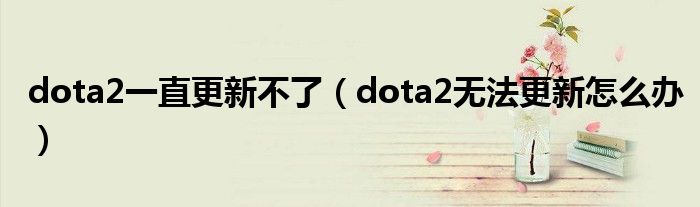 dota2一直更新不了（dota2無(wú)法更新怎么辦）