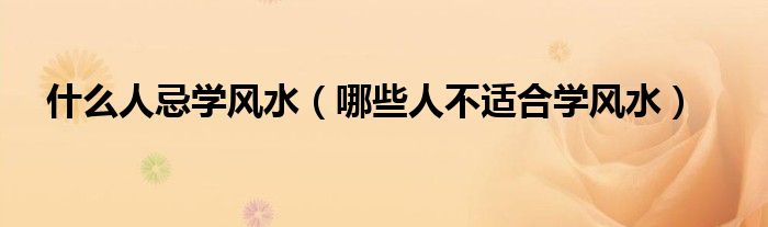 什么人忌學(xué)風(fēng)水（哪些人不適合學(xué)風(fēng)水）