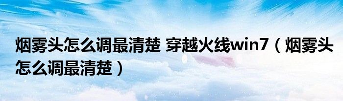 煙霧頭怎么調(diào)最清楚 穿越火線win7（煙霧頭怎么調(diào)最清楚）