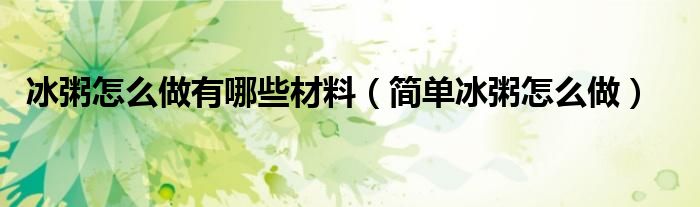 冰粥怎么做有哪些材料（簡單冰粥怎么做）