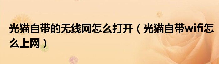 光貓自帶的無(wú)線網(wǎng)怎么打開(kāi)（光貓自帶wifi怎么上網(wǎng)）