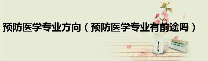 預(yù)防醫(yī)學(xué)專業(yè)方向（預(yù)防醫(yī)學(xué)專業(yè)有前途嗎）