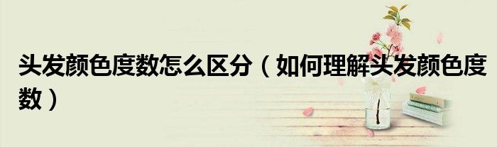 頭發(fā)顏色度數(shù)怎么區(qū)分（如何理解頭發(fā)顏色度數(shù)）