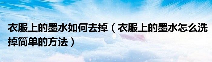 衣服上的墨水如何去掉（衣服上的墨水怎么洗掉簡(jiǎn)單的方法）