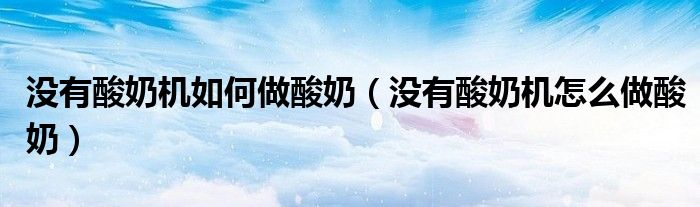 沒有酸奶機(jī)如何做酸奶（沒有酸奶機(jī)怎么做酸奶）