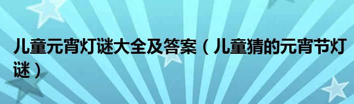 兒童元宵燈謎大全及答案（兒童猜的元宵節(jié)燈謎）