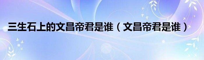 三生石上的文昌帝君是誰（文昌帝君是誰）