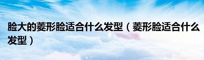 臉大的菱形臉適合什么發(fā)型（菱形臉適合什么發(fā)型）