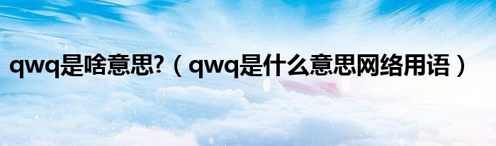 qwq是啥意思?（qwq是什么意思網(wǎng)絡用語）