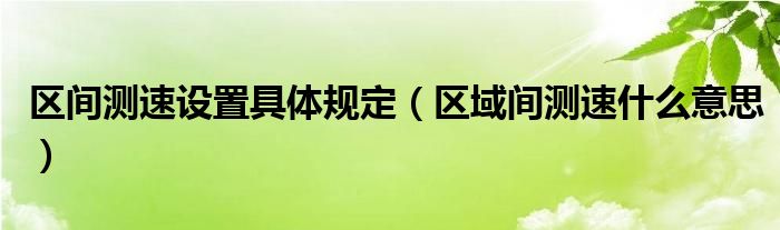 區(qū)間測速設(shè)置具體規(guī)定（區(qū)域間測速什么意思）