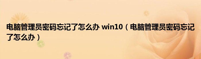 電腦管理員密碼忘記了怎么辦 win10（電腦管理員密碼忘記了怎么辦）